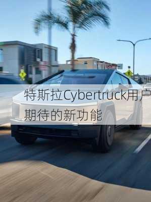 特斯拉Cybertruck用户期待的新功能