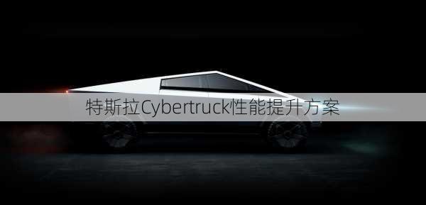 特斯拉Cybertruck性能提升方案