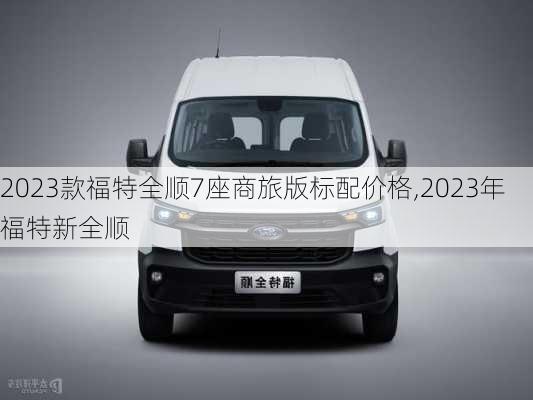 2023款福特全顺7座商旅版标配价格,2023年福特新全顺