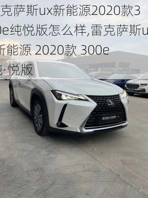 雷克萨斯ux新能源2020款300e纯悦版怎么样,雷克萨斯ux新能源 2020款 300e 纯·悦版