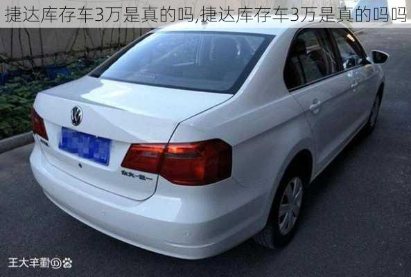 捷达库存车3万是真的吗,捷达库存车3万是真的吗吗