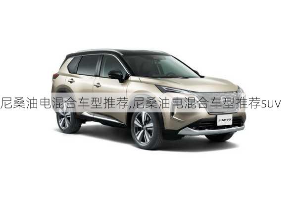 尼桑油电混合车型推荐,尼桑油电混合车型推荐suv