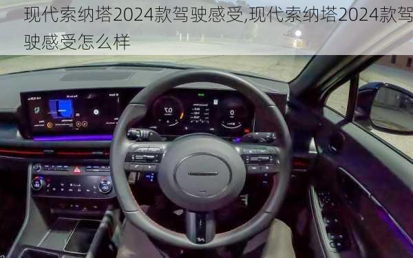 现代索纳塔2024款驾驶感受,现代索纳塔2024款驾驶感受怎么样