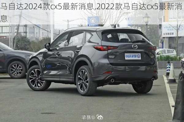 马自达2024款cx5最新消息,2022款马自达cx5最新消息