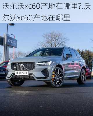 沃尔沃xc60产地在哪里?,沃尔沃xc60产地在哪里