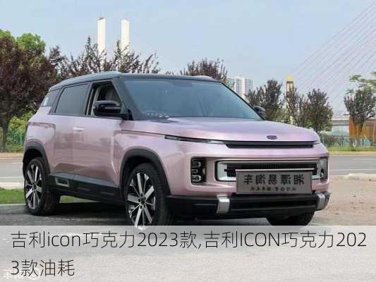 吉利icon巧克力2023款,吉利ICON巧克力2023款油耗