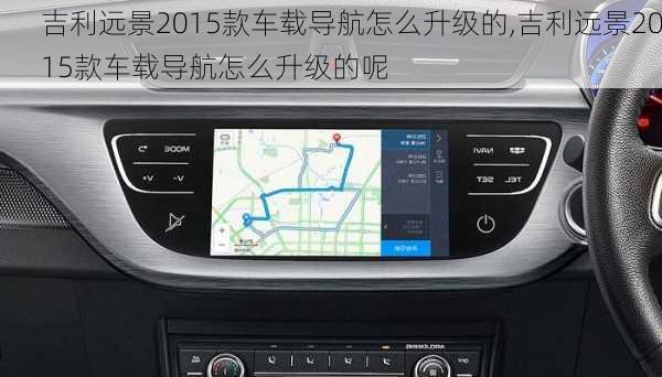 吉利远景2015款车载导航怎么升级的,吉利远景2015款车载导航怎么升级的呢
