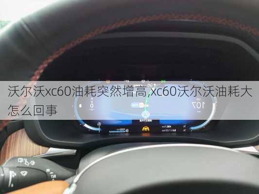 沃尔沃xc60油耗突然增高,xc60沃尔沃油耗大怎么回事