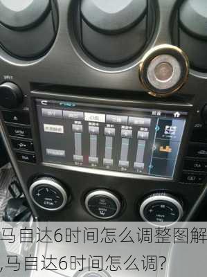 马自达6时间怎么调整图解,马自达6时间怎么调?