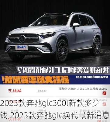 2023款奔驰glc300l新款多少钱,2023款奔驰glc换代最新消息