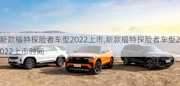 新款福特探险者车型2022上市,新款福特探险者车型2022上市时间