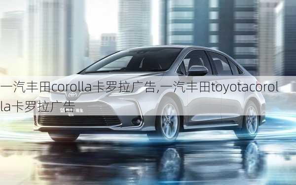 一汽丰田corolla卡罗拉广告,一汽丰田toyotacorolla卡罗拉广告