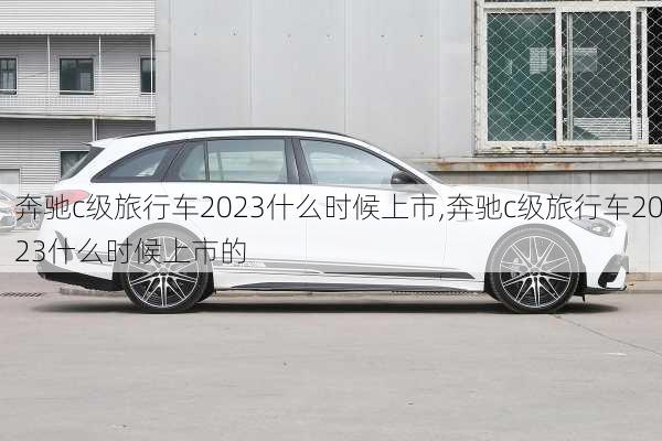 奔驰c级旅行车2023什么时候上市,奔驰c级旅行车2023什么时候上市的