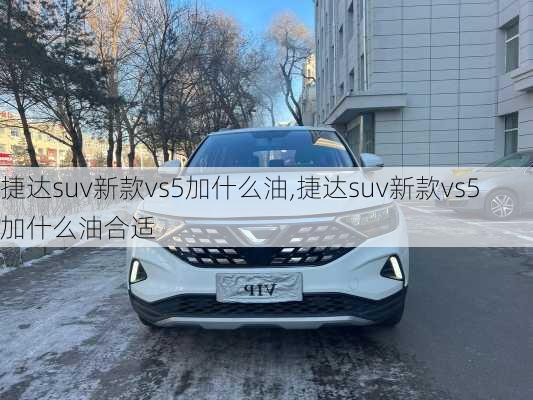 捷达suv新款vs5加什么油,捷达suv新款vs5加什么油合适