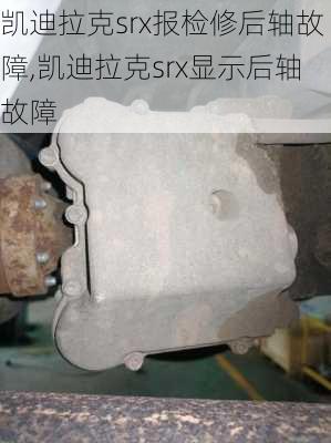 凯迪拉克srx报检修后轴故障,凯迪拉克srx显示后轴故障