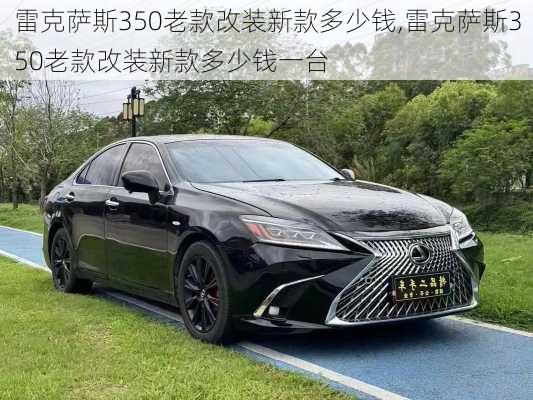 雷克萨斯350老款改装新款多少钱,雷克萨斯350老款改装新款多少钱一台