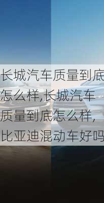 长城汽车质量到底怎么样,长城汽车质量到底怎么样,比亚迪混动车好吗