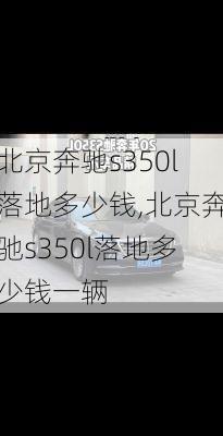 北京奔驰s350l落地多少钱,北京奔驰s350l落地多少钱一辆