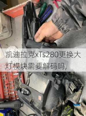 凯迪拉克xTs280更换大灯模块需要解码吗,