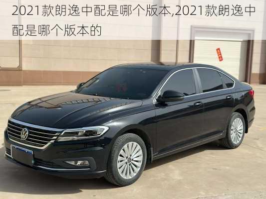 2021款朗逸中配是哪个版本,2021款朗逸中配是哪个版本的