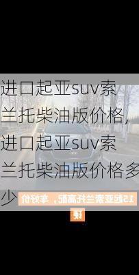 进口起亚suv索兰托柴油版价格,进口起亚suv索兰托柴油版价格多少