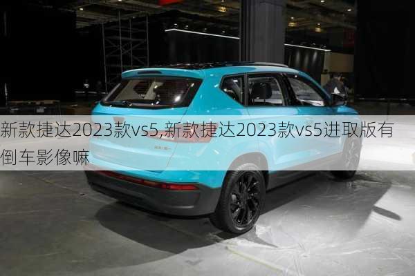 新款捷达2023款vs5,新款捷达2023款vs5进取版有倒车影像嘛