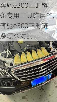 奔驰e300正时链条专用工具咋用的,奔驰e300正时链条怎么对的