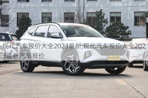 现代汽车报价大全2023最新,现代汽车报价大全2023最新汽车报价