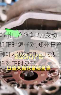 郑州日产御轩2,0发动机正时怎样对,郑州日产御轩2,0发动机正时怎样对正时皮带