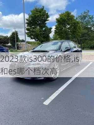 2023款is300的价格,is和es哪个档次高