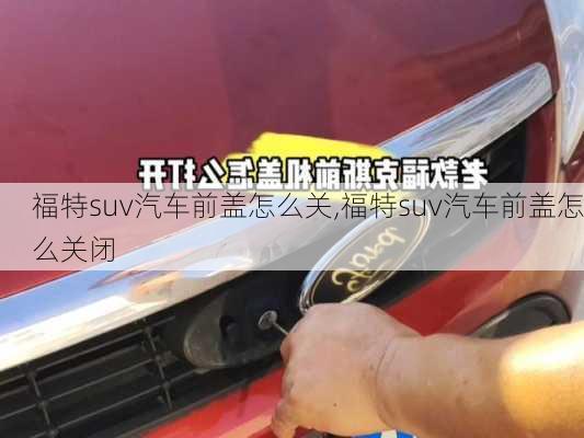 福特suv汽车前盖怎么关,福特suv汽车前盖怎么关闭