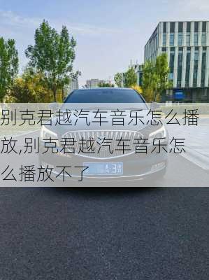 别克君越汽车音乐怎么播放,别克君越汽车音乐怎么播放不了