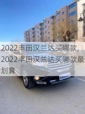 2022丰田汉兰达买哪款,2022丰田汉兰达买哪款最划算